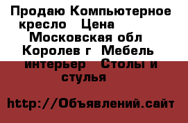 Продаю Компьютерное кресло › Цена ­ 5 000 - Московская обл., Королев г. Мебель, интерьер » Столы и стулья   